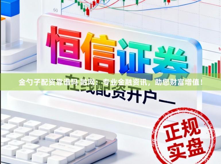 金勺子配资靠谱吗 融网：专业金融资讯，助您财富增值！