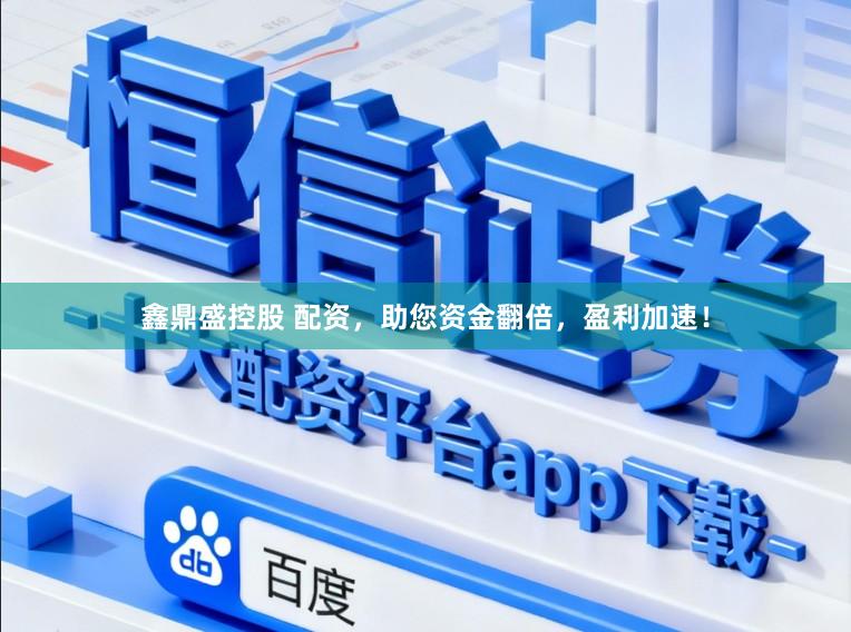 鑫鼎盛控股　 配资，助您资金翻倍，盈利加速！