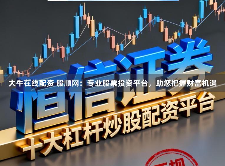 大牛在线配资 股顺网：专业股票投资平台，助您把握财富机遇