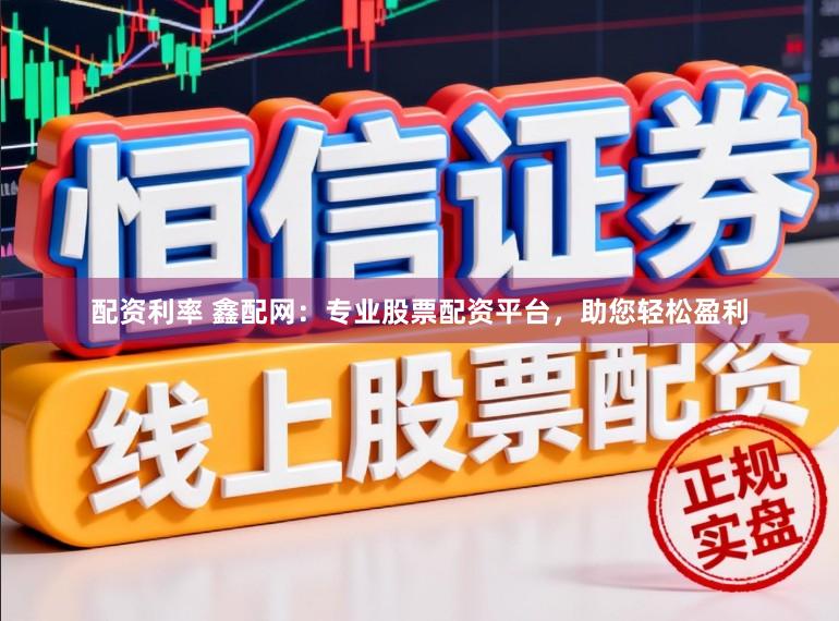 配资利率 鑫配网：专业股票配资平台，助您轻松盈利
