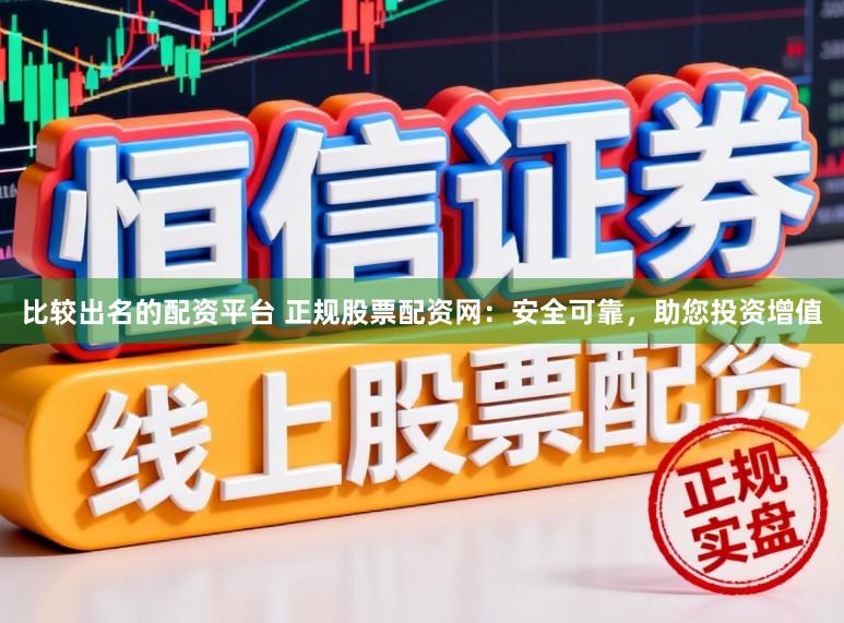 比较出名的配资平台 正规股票配资网：安全可靠，助您投资增值