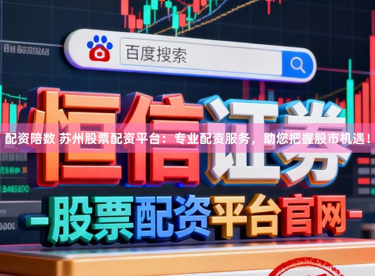 配资陪数 苏州股票配资平台：专业配资服务，助您把握股市机遇！