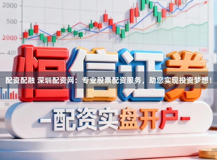 配资配融 深圳配资网：专业股票配资服务，助您实现投资梦想！