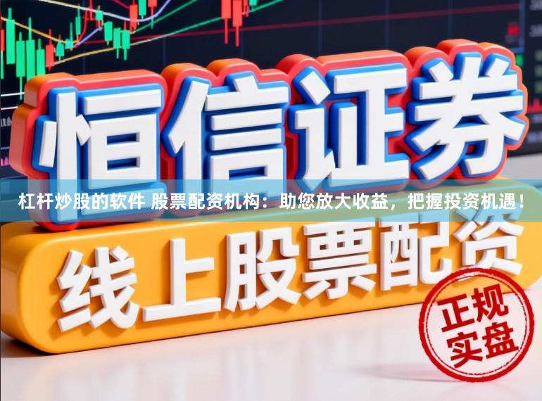 杠杆炒股的软件 股票配资机构：助您放大收益，把握投资机遇！