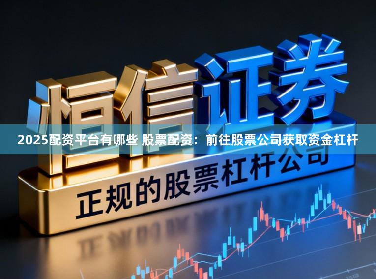2025配资平台有哪些 股票配资：前往股票公司获取资金杠杆