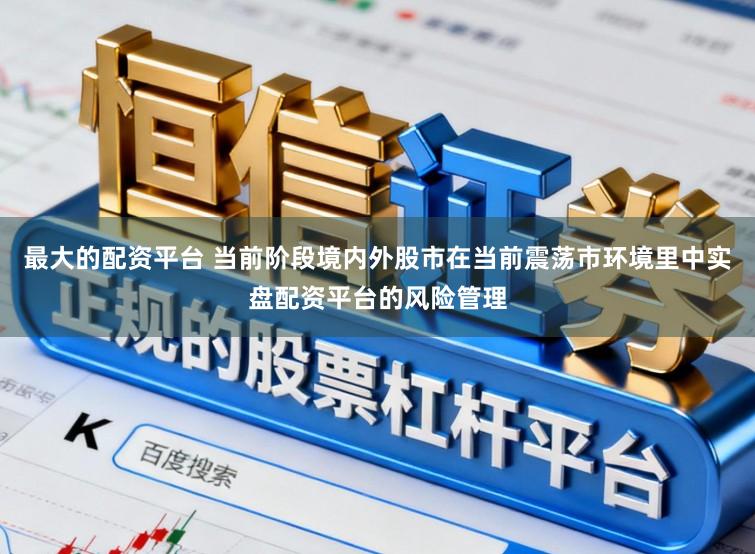 最大的配资平台 当前阶段境内外股市在当前震荡市环境里中实盘配资平台的风险管理