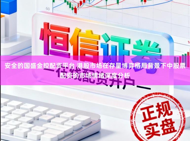 安全的国盛金控配资平台 港股市场在存量博弈格局背景下中股票配资的市场情绪深度分析
