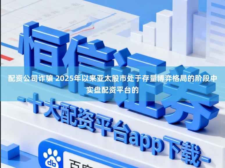 配资公司诈骗 2025年以来亚太股市处于存量博弈格局的阶段中实盘配资平台的