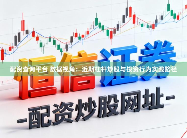 配资查询平台 数据视角：近期杠杆炒股与投资行为实践路径