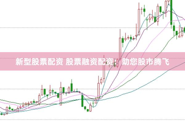 新型股票配资 股票融资配资：助您股市腾飞