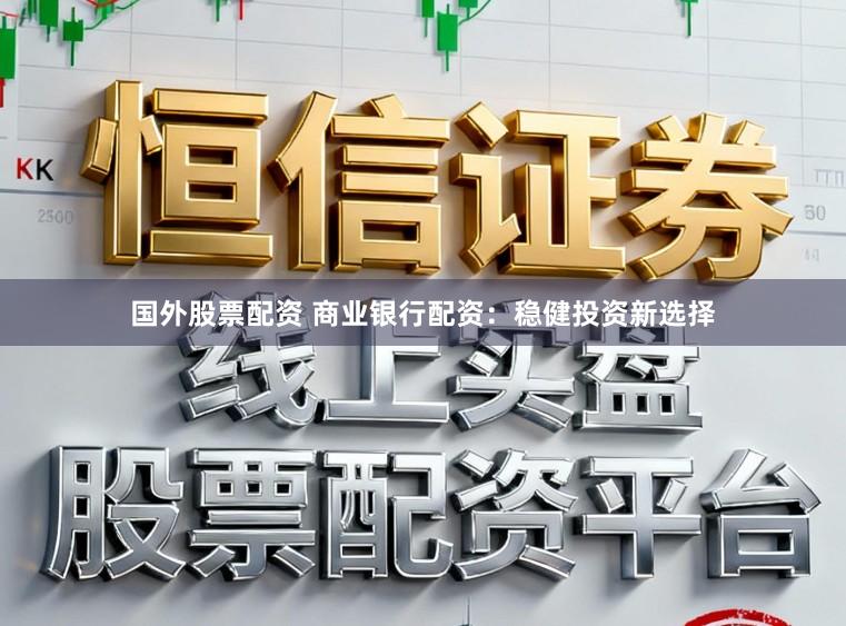 国外股票配资 商业银行配资：稳健投资新选择