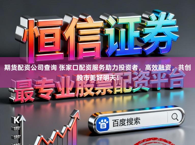 期货配资公司查询 张家口配资服务助力投资者，高效融资，共创股市美好明天！