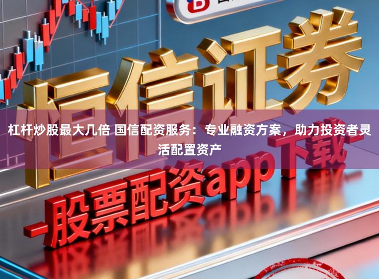杠杆炒股最大几倍 国信配资服务：专业融资方案，助力投资者灵活配置资产