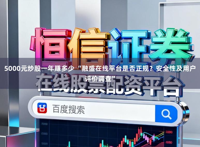5000元炒股一年赚多少 “融盛在线平台是否正规？安全性及用户评价调查”