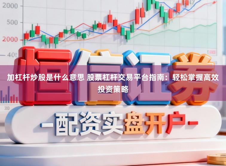 加杠杆炒股是什么意思 股票杠杆交易平台指南：轻松掌握高效投资策略