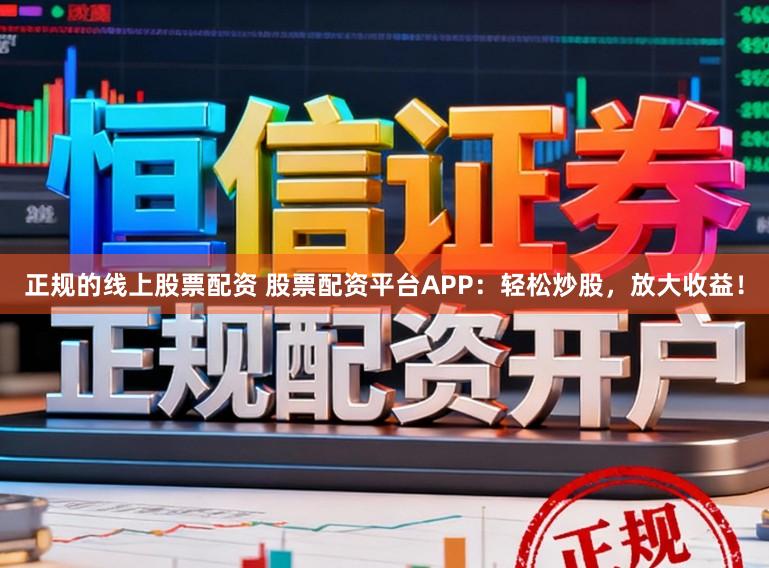 正规的线上股票配资 股票配资平台APP：轻松炒股，放大收益！