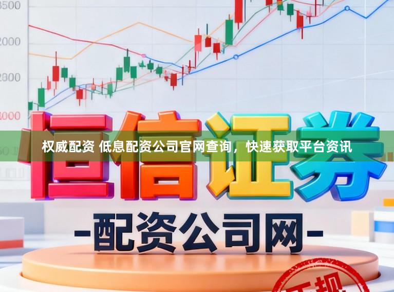 权威配资 低息配资公司官网查询，快速获取平台资讯
