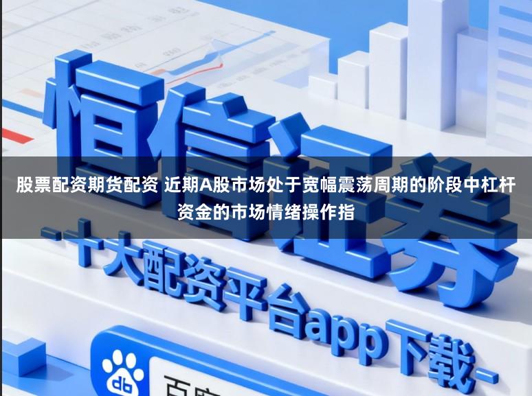 股票配资期货配资 近期A股市场处于宽幅震荡周期的阶段中杠杆资金的市场情绪操作指