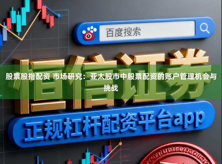 股票股指配资 市场研究：亚太股市中股票配资的账户管理机会与挑战