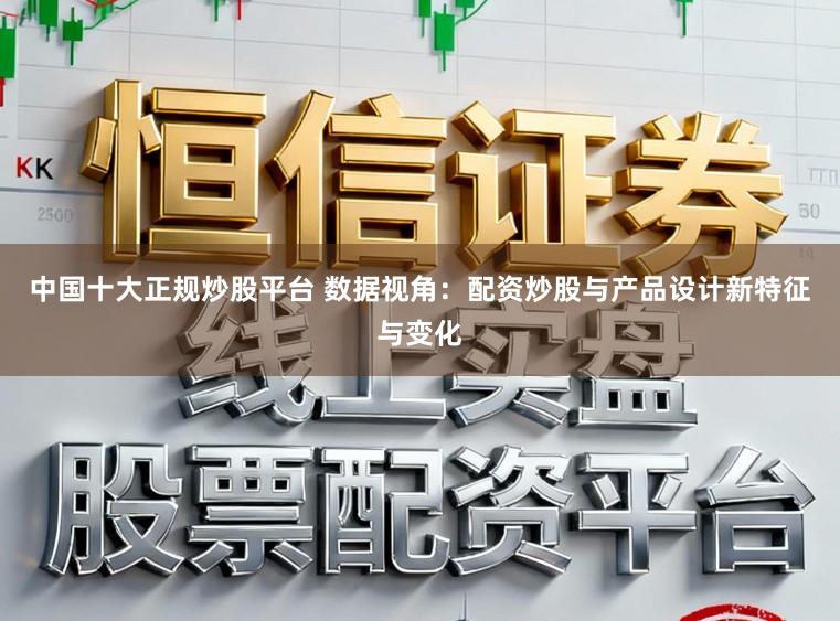 中国十大正规炒股平台 数据视角：配资炒股与产品设计新特征与变化