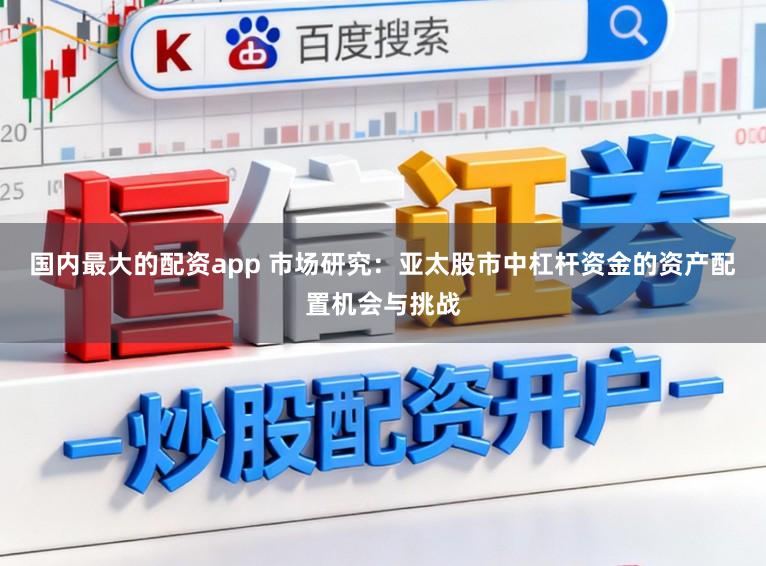 国内最大的配资app 市场研究：亚太股市中杠杆资金的资产配置机会与挑战