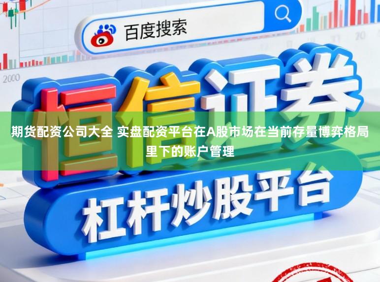 期货配资公司大全 实盘配资平台在A股市场在当前存量博弈格局里下的账户管理
