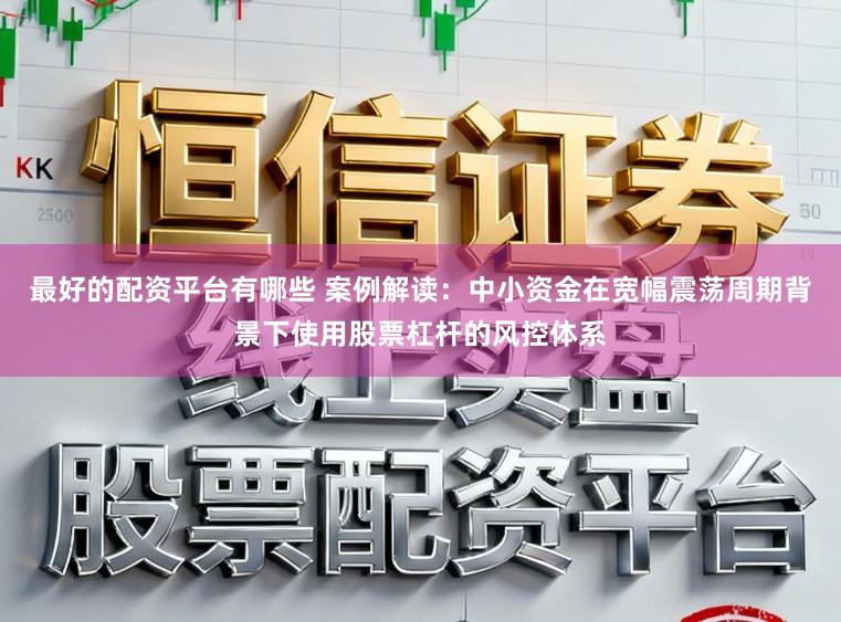 最好的配资平台有哪些 案例解读：中小资金在宽幅震荡周期背景下使用股票杠杆的风控体系