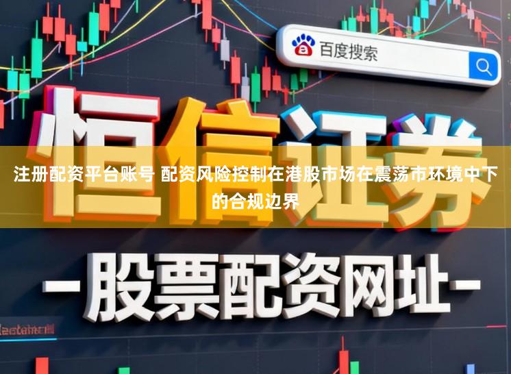 注册配资平台账号 配资风险控制在港股市场在震荡市环境中下的合规边界