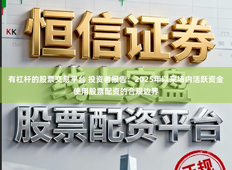 有杠杆的股票交易平台 投资者报告：2025年以来场内活跃资金使用股票配资的合规边界