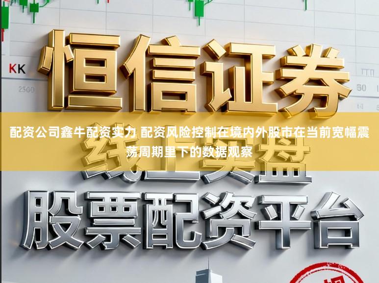 配资公司鑫牛配资实力 配资风险控制在境内外股市在当前宽幅震荡周期里下的数据观察