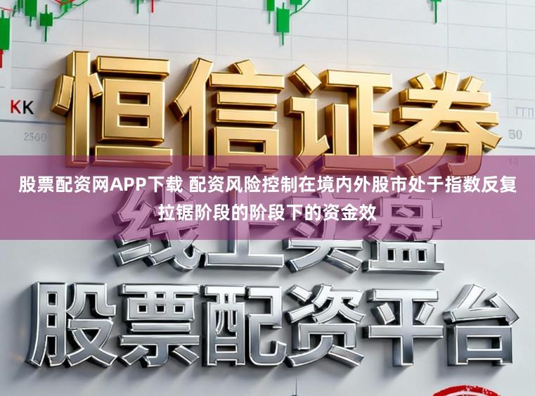 股票配资网APP下载 配资风险控制在境内外股市处于指数反复拉锯阶段的阶段下的资金效