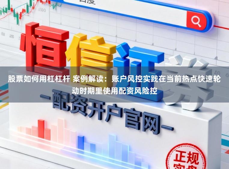 股票如何用杠杠杆 案例解读：账户风控实践在当前热点快速轮动时期里使用配资风险控