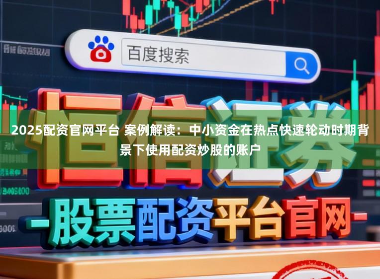 2025配资官网平台 案例解读：中小资金在热点快速轮动时期背景下使用配资炒股的账户