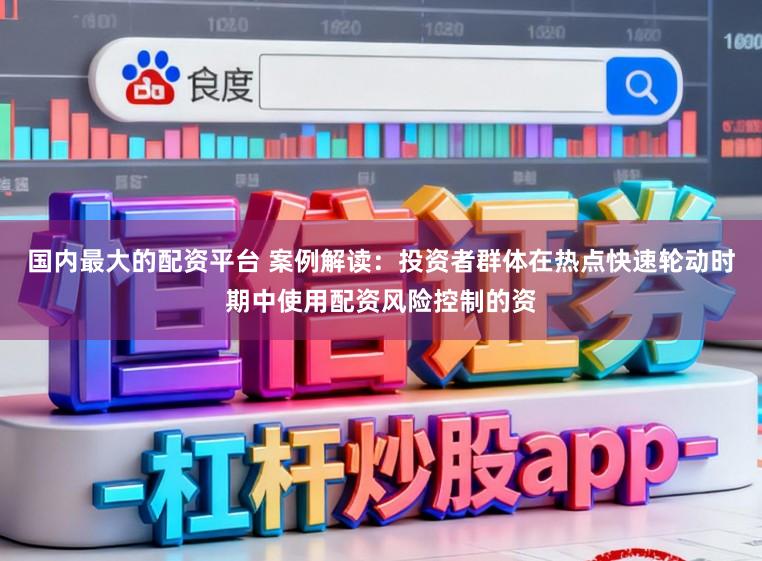 国内最大的配资平台 案例解读：投资者群体在热点快速轮动时期中使用配资风险控制的资