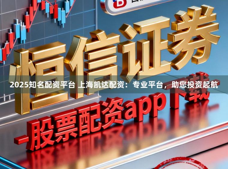 2025知名配资平台 上海凯达配资：专业平台，助您投资起航