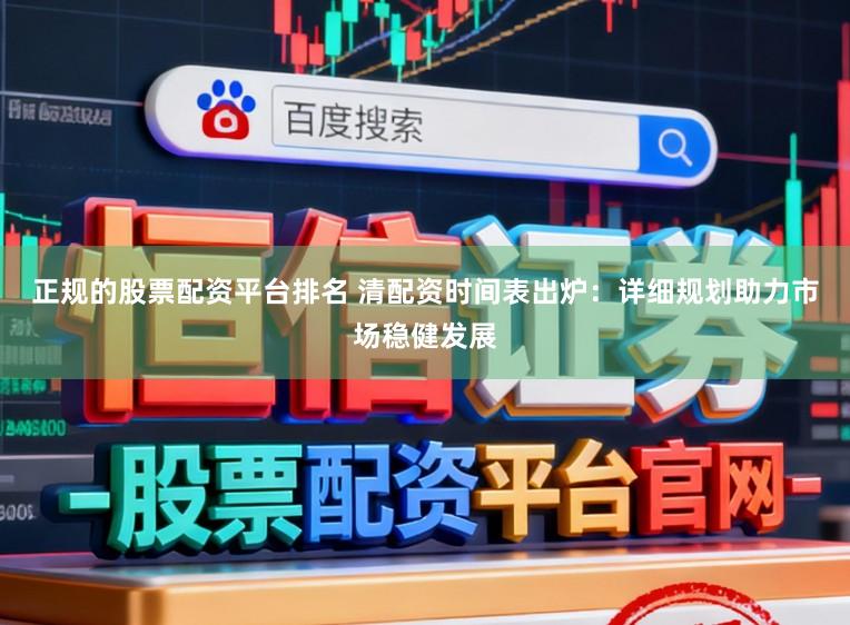 正规的股票配资平台排名 清配资时间表出炉：详细规划助力市场稳健发展