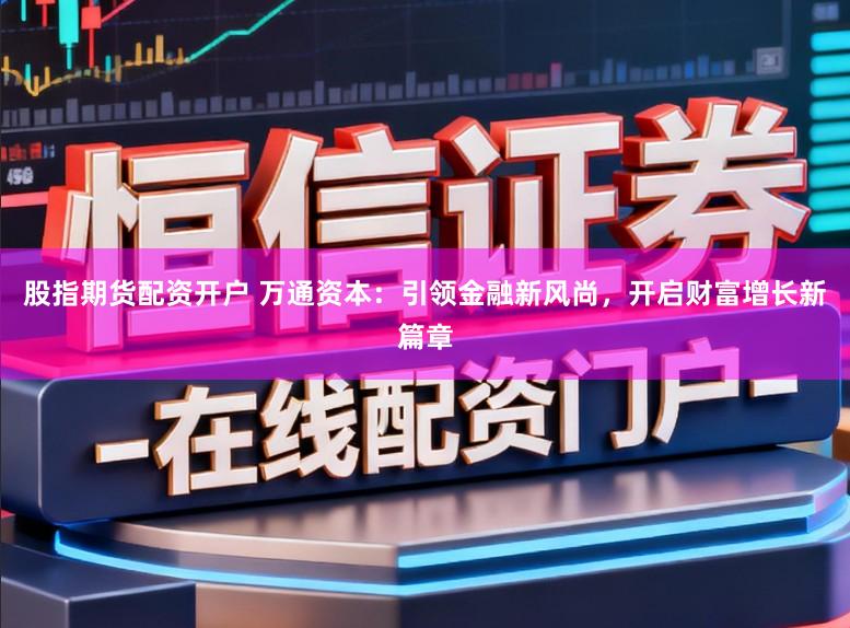 股指期货配资开户 万通资本：引领金融新风尚，开启财富增长新篇章