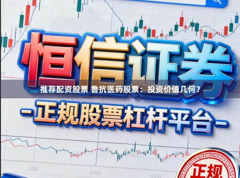 推荐配资股票 鲁抗医药股票：投资价值几何？