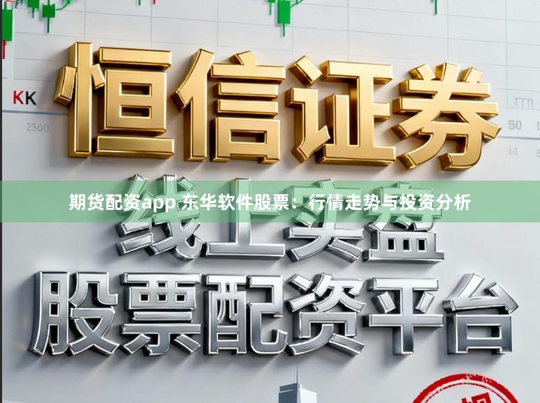 期货配资app 东华软件股票：行情走势与投资分析