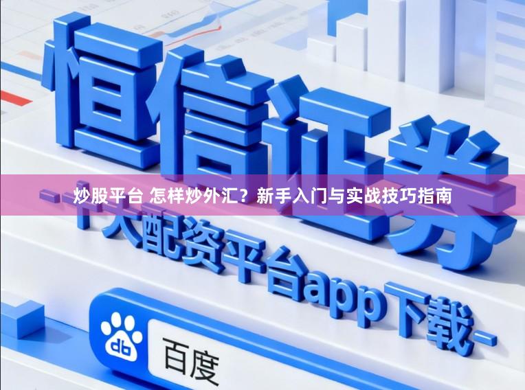 炒股平台 怎样炒外汇？新手入门与实战技巧指南