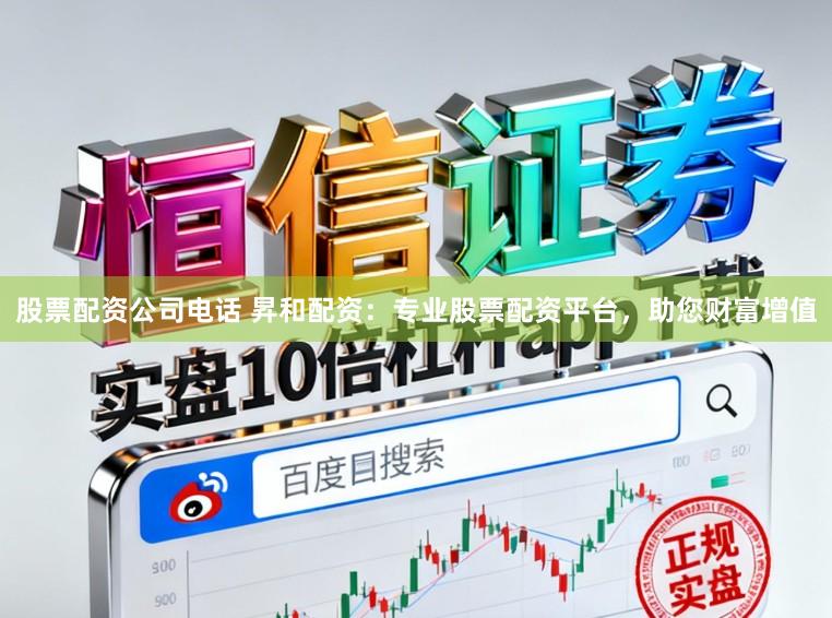 股票配资公司电话 昇和配资：专业股票配资平台，助您财富增值