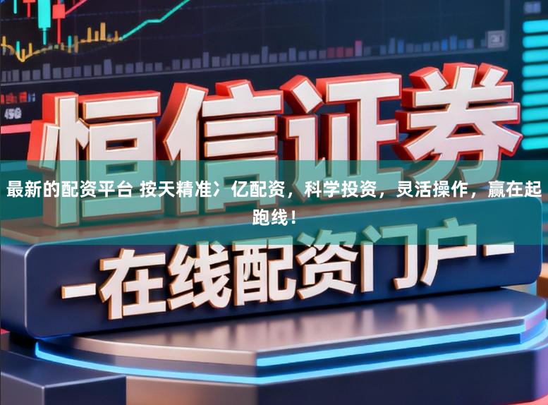 最新的配资平台 按天精准冫亿配资，科学投资，灵活操作，赢在起跑线！