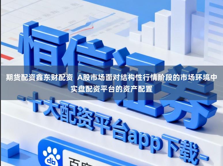期货配资鑫东财配资  A股市场面对结构性行情阶段的市场环境中实盘配资平台的资产配置