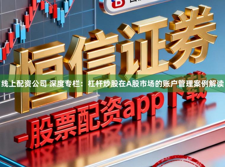 线上配资公司 深度专栏：杠杆炒股在A股市场的账户管理案例解读