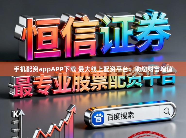 手机配资appAPP下载 最大线上配资平台：助您财富增值