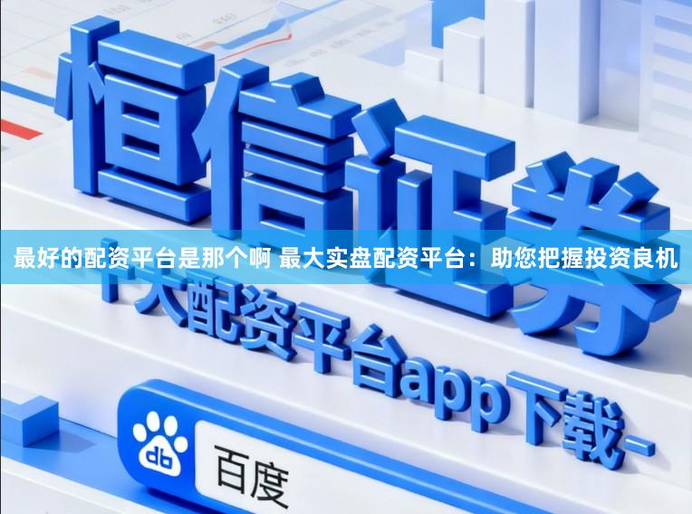 最好的配资平台是那个啊 最大实盘配资平台：助您把握投资良机