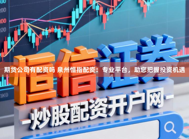 期货公司有配资吗 泉州恒指配资：专业平台，助您把握投资机遇