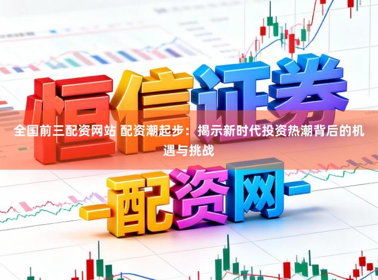 全国前三配资网站 配资潮起步：揭示新时代投资热潮背后的机遇与挑战