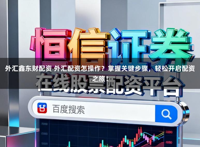 外汇鑫东财配资 外汇配资怎操作？掌握关键步骤，轻松开启配资之旅！