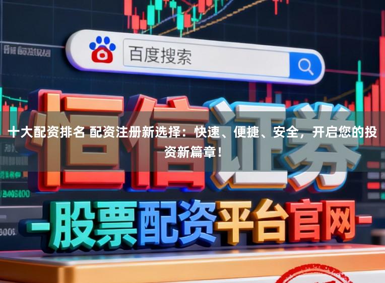 十大配资排名 配资注册新选择：快速、便捷、安全，开启您的投资新篇章！